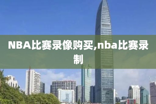 NBA比赛录像购买,nba比赛录制
