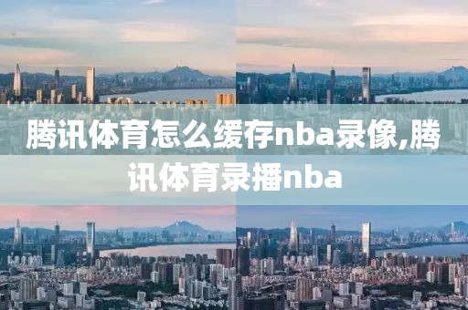 腾讯体育怎么缓存nba录像,腾讯体育录播nba