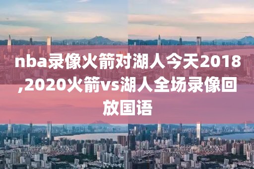 nba录像火箭对湖人今天2018,2020火箭vs湖人全场录像回放国语