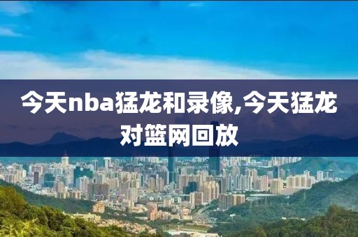 今天nba猛龙和录像,今天猛龙对篮网回放