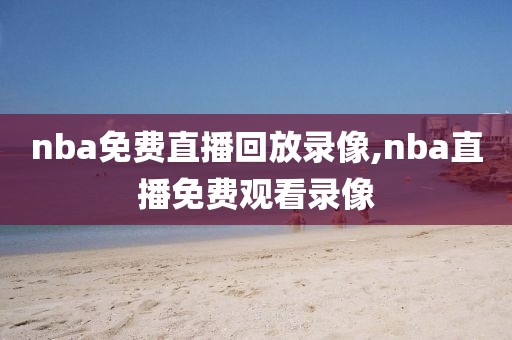 nba免费直播回放录像,nba直播免费观看录像