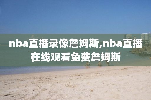 nba直播录像詹姆斯,nba直播在线观看免费詹姆斯