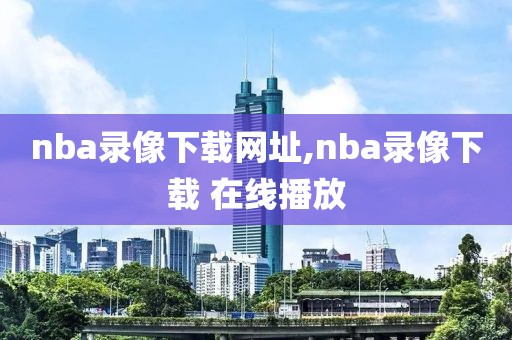 nba录像下载网址,nba录像下载 在线播放