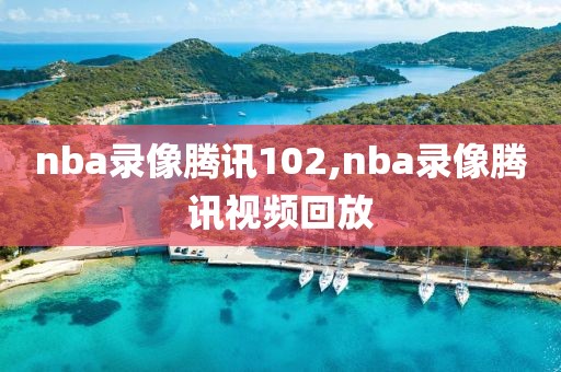 nba录像腾讯102,nba录像腾讯视频回放