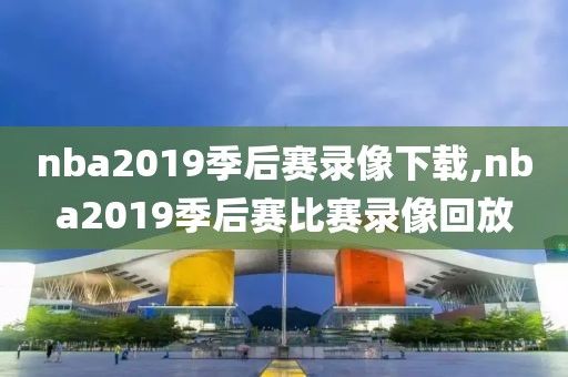 nba2019季后赛录像下载,nba2019季后赛比赛录像回放
