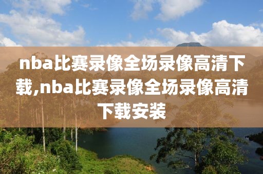 nba比赛录像全场录像高清下载,nba比赛录像全场录像高清下载安装