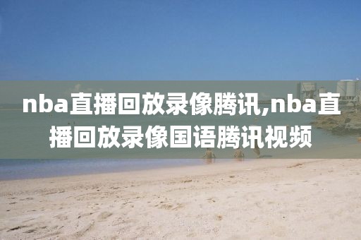 nba直播回放录像腾讯,nba直播回放录像国语腾讯视频