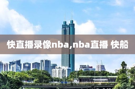 快直播录像nba,nba直播 快船