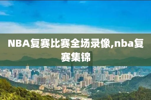 NBA复赛比赛全场录像,nba复赛集锦