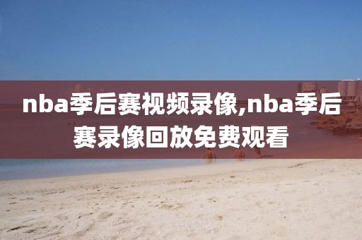 nba季后赛视频录像,nba季后赛录像回放免费观看