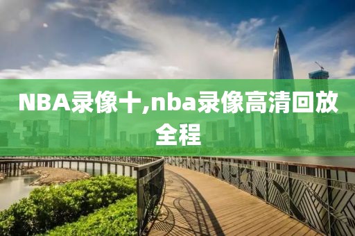 NBA录像十,nba录像高清回放全程