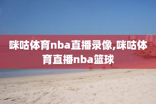 咪咕体育nba直播录像,咪咕体育直播nba篮球