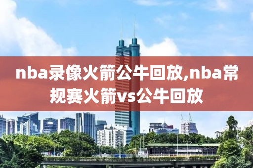 nba录像火箭公牛回放,nba常规赛火箭vs公牛回放