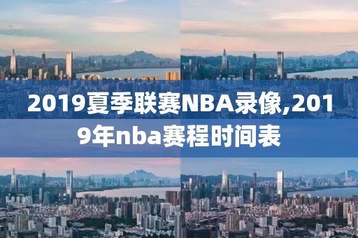2019夏季联赛NBA录像,2019年nba赛程时间表