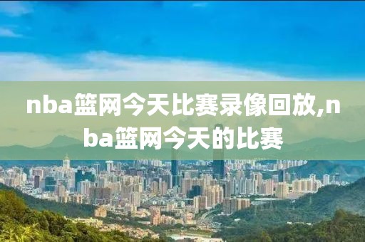 nba篮网今天比赛录像回放,nba篮网今天的比赛