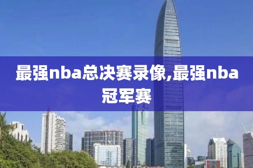 最强nba总决赛录像,最强nba冠军赛