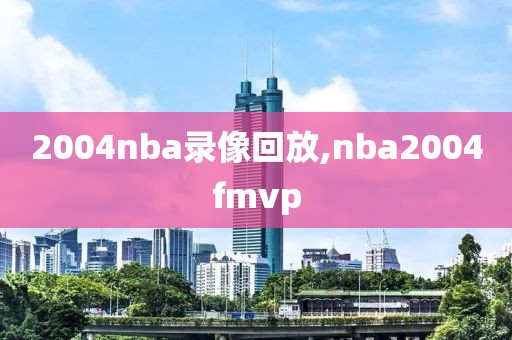 2004nba录像回放,nba2004fmvp
