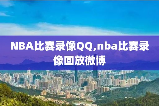 NBA比赛录像QQ,nba比赛录像回放微博