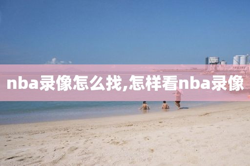 nba录像怎么找,怎样看nba录像