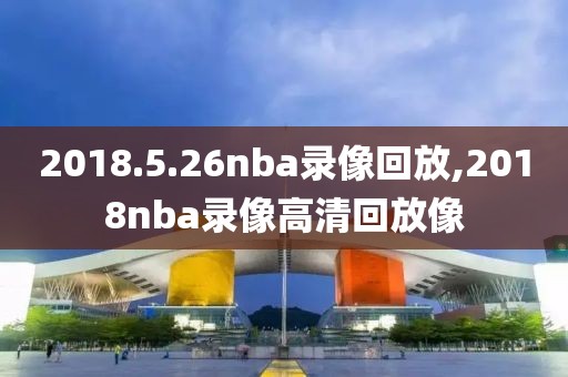 2018.5.26nba录像回放,2018nba录像高清回放像