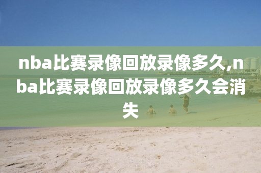 nba比赛录像回放录像多久,nba比赛录像回放录像多久会消失