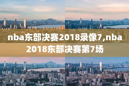 nba东部决赛2018录像7,nba2018东部决赛第7场