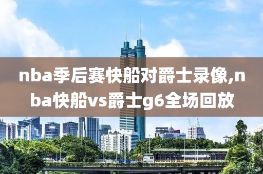nba季后赛快船对爵士录像,nba快船vs爵士g6全场回放