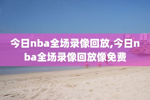今日nba全场录像回放,今日nba全场录像回放像免费