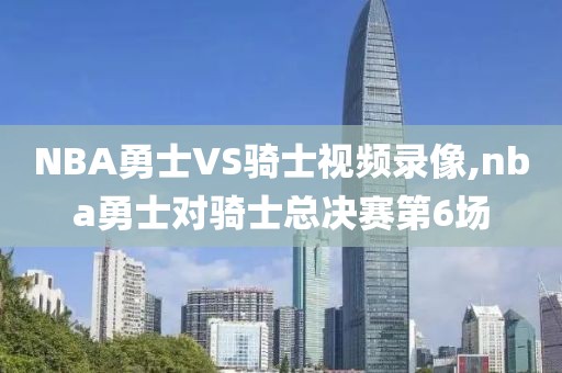 NBA勇士VS骑士视频录像,nba勇士对骑士总决赛第6场