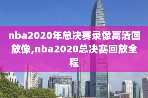 nba2020年总决赛录像高清回放像,nba2020总决赛回放全程