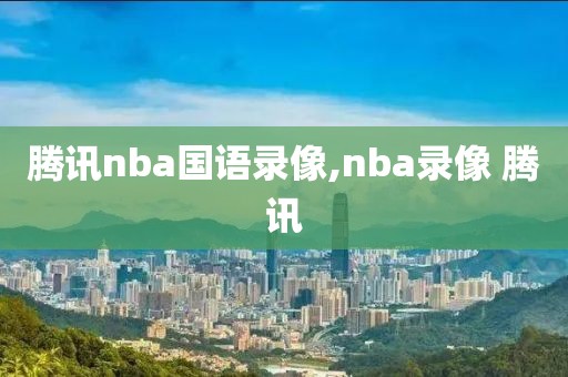 腾讯nba国语录像,nba录像 腾讯
