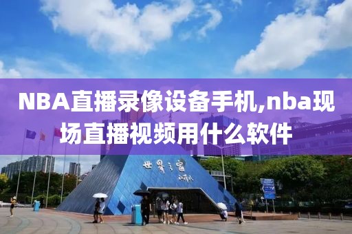 NBA直播录像设备手机,nba现场直播视频用什么软件