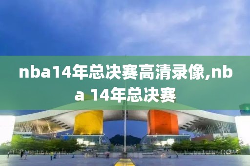nba14年总决赛高清录像,nba 14年总决赛