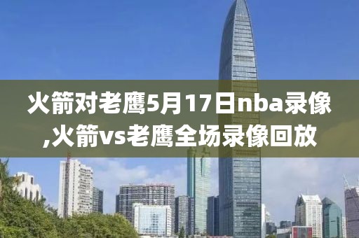 火箭对老鹰5月17日nba录像,火箭vs老鹰全场录像回放