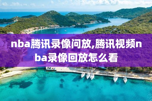 nba腾讯录像问放,腾讯视频nba录像回放怎么看