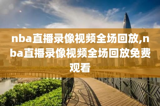 nba直播录像视频全场回放,nba直播录像视频全场回放免费观看