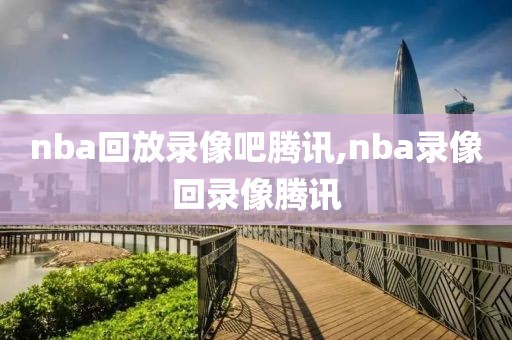 nba回放录像吧腾讯,nba录像回录像腾讯