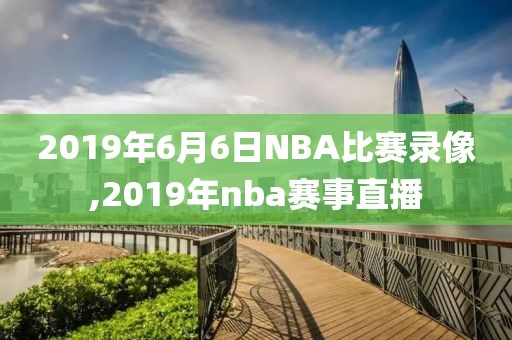 2019年6月6日NBA比赛录像,2019年nba赛事直播