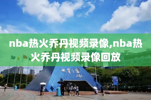 nba热火乔丹视频录像,nba热火乔丹视频录像回放