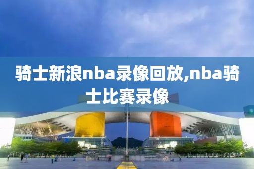 骑士新浪nba录像回放,nba骑士比赛录像