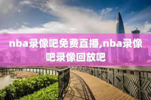 nba录像吧免费直播,nba录像吧录像回放吧