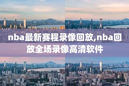 nba最新赛程录像回放,nba回放全场录像高清软件