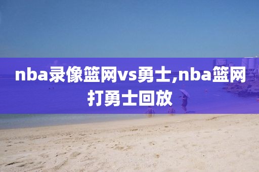 nba录像篮网vs勇士,nba篮网打勇士回放