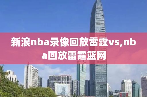 新浪nba录像回放雷霆vs,nba回放雷霆篮网
