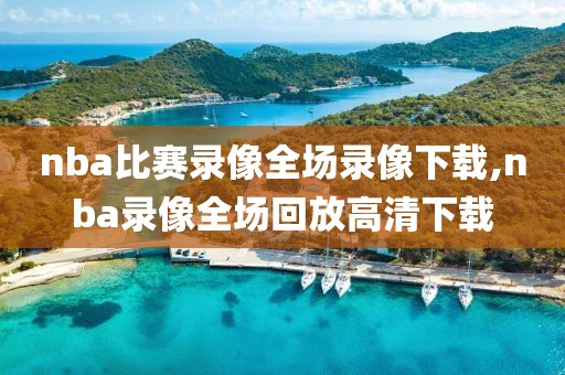nba比赛录像全场录像下载,nba录像全场回放高清下载