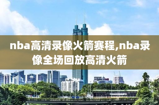 nba高清录像火箭赛程,nba录像全场回放高清火箭