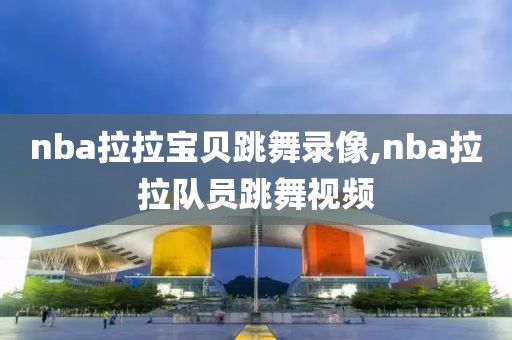 nba拉拉宝贝跳舞录像,nba拉拉队员跳舞视频