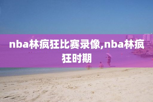 nba林疯狂比赛录像,nba林疯狂时期