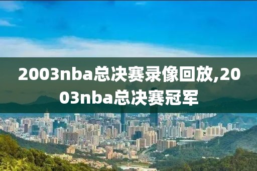 2003nba总决赛录像回放,2003nba总决赛冠军