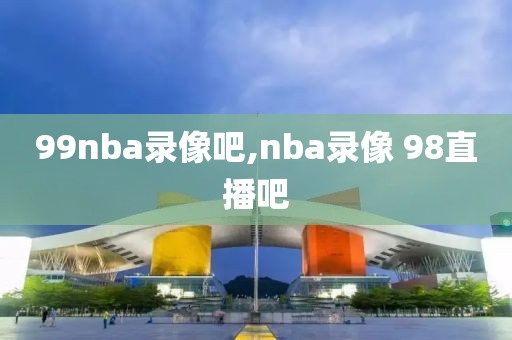 99nba录像吧,nba录像 98直播吧